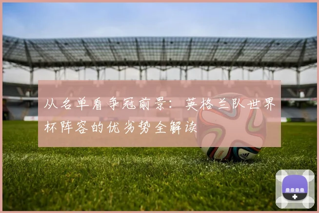从名单看争冠前景：英格兰队世界杯阵容的优劣势全解读