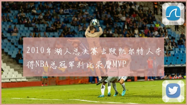 2010年湖人总决赛击败凯尔特人夺得NBA总冠军科比荣膺MVP