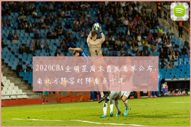 2020CBA全明星周末首发名单公布，南北方阵容对阵看点十足